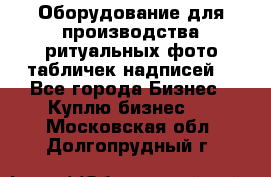 Оборудование для производства ритуальных фото,табличек,надписей. - Все города Бизнес » Куплю бизнес   . Московская обл.,Долгопрудный г.